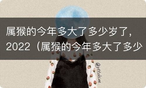 属猴的今年多大了多少岁了，2022（属猴的今年多大了多少岁了,2022年几岁）