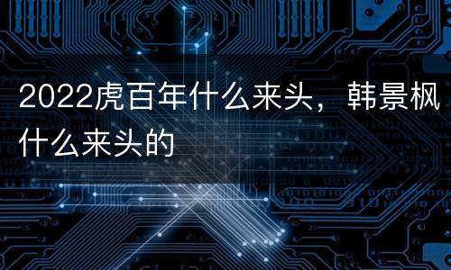 2022虎百年什么来头，韩景枫什么来头的