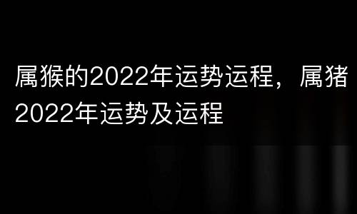属猴的2022年运势运程，属猪2022年运势及运程