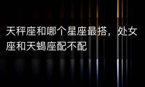 天秤座和哪个星座最搭，处女座和天蝎座配不配