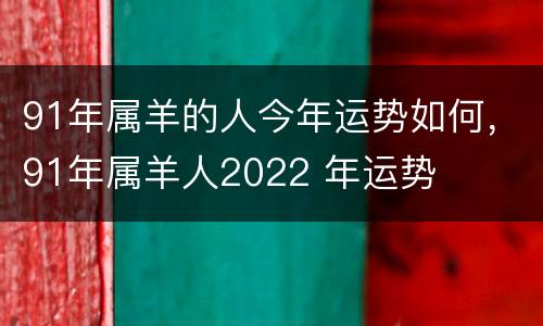 91年属羊的人今年运势如何，91年属羊人2022 年运势