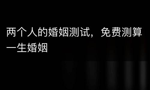 两个人的婚姻测试，免费测算一生婚姻