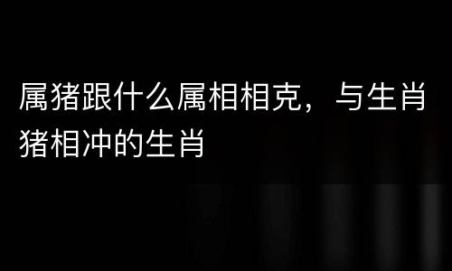 属猪跟什么属相相克，与生肖猪相冲的生肖