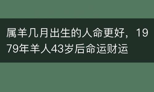 属羊几月出生的人命更好，1979年羊人43岁后命运财运