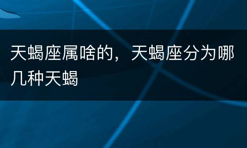 天蝎座属啥的，天蝎座分为哪几种天蝎