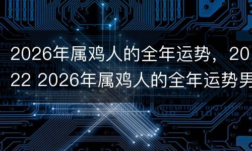 2026年属鸡人的全年运势，2022 2026年属鸡人的全年运势男性