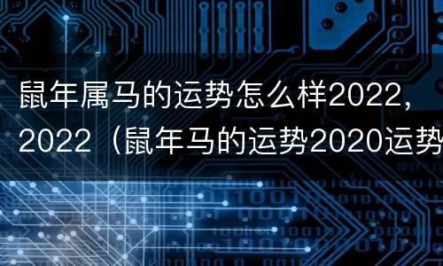 鼠年属马的运势怎么样2022，2022（鼠年马的运势2020运势）