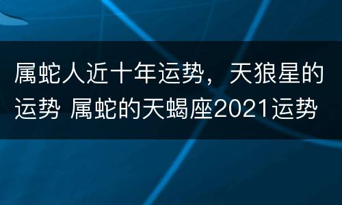 属蛇人近十年运势，天狼星的运势 属蛇的天蝎座2021运势