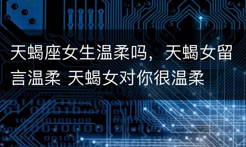 天蝎座女生温柔吗，天蝎女留言温柔 天蝎女对你很温柔