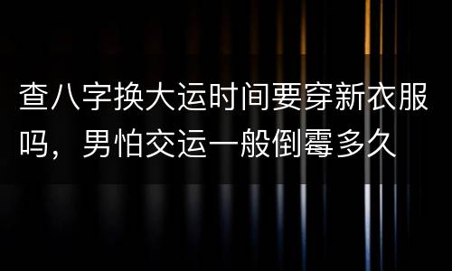 查八字换大运时间要穿新衣服吗，男怕交运一般倒霉多久
