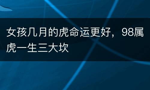 女孩几月的虎命运更好，98属虎一生三大坎
