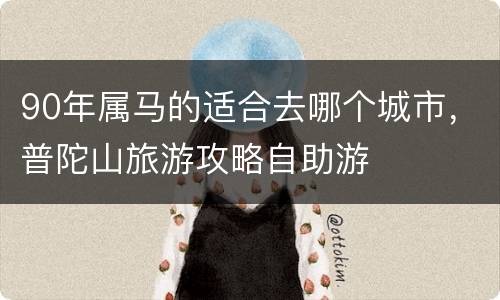 90年属马的适合去哪个城市，普陀山旅游攻略自助游