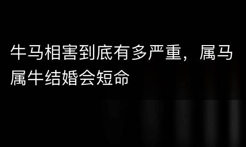 牛马相害到底有多严重，属马属牛结婚会短命