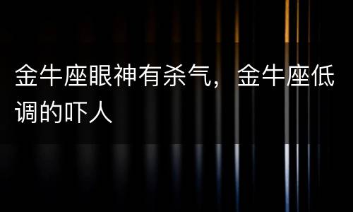金牛座眼神有杀气，金牛座低调的吓人