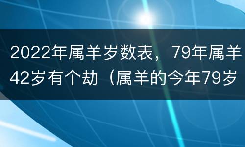2022年属羊岁数表，79年属羊42岁有个劫（属羊的今年79岁）