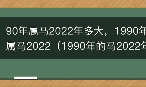 90年属马2022年多大，1990年属马2022（1990年的马2022年多少岁）