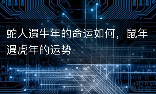 蛇人遇牛年的命运如何，鼠年遇虎年的运势