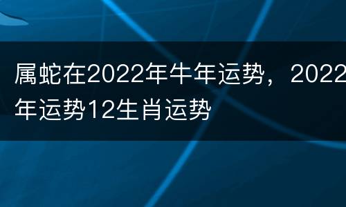 属蛇在2022年牛年运势，2022年运势12生肖运势