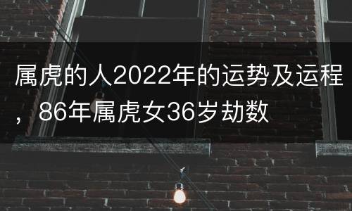 属虎的人2022年的运势及运程，86年属虎女36岁劫数