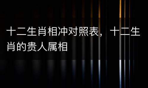 十二生肖相冲对照表，十二生肖的贵人属相