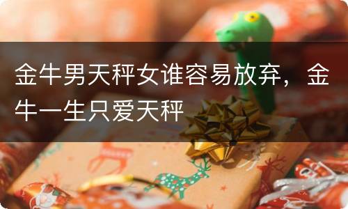 金牛男天秤女谁容易放弃，金牛一生只爱天秤