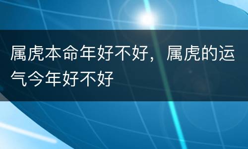 属虎本命年好不好，属虎的运气今年好不好