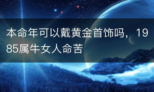 本命年可以戴黄金首饰吗，1985属牛女人命苦