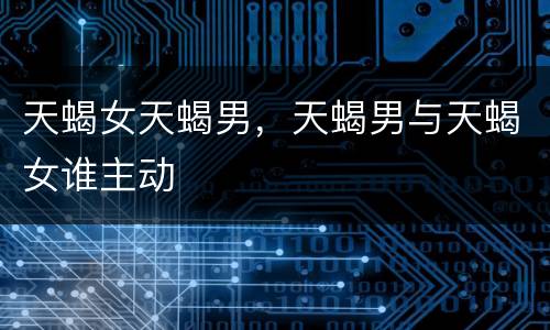 天蝎女天蝎男，天蝎男与天蝎女谁主动
