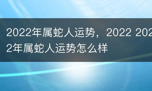 2022年属蛇人运势，2022 2022年属蛇人运势怎么样