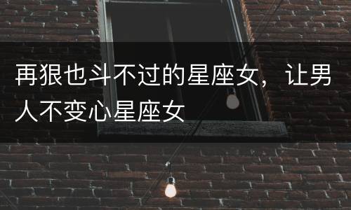 再狠也斗不过的星座女，让男人不变心星座女