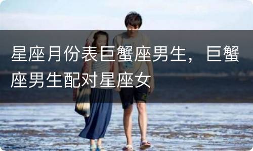 星座月份表巨蟹座男生，巨蟹座男生配对星座女