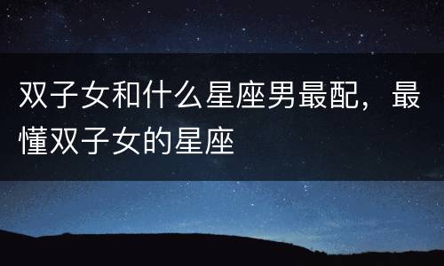 双子女和什么星座男最配，最懂双子女的星座