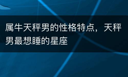 属牛天秤男的性格特点，天秤男最想睡的星座
