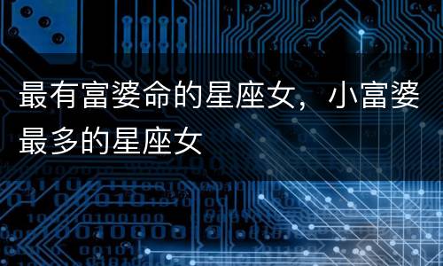 最有富婆命的星座女，小富婆最多的星座女