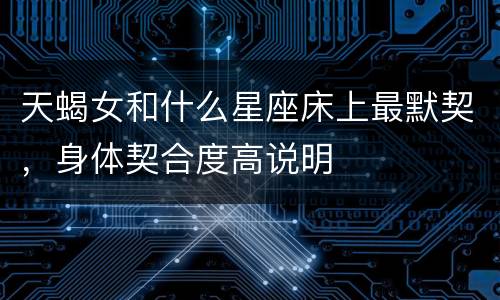 天蝎女和什么星座床上最默契，身体契合度高说明