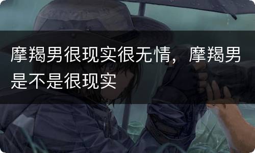 摩羯男很现实很无情，摩羯男是不是很现实