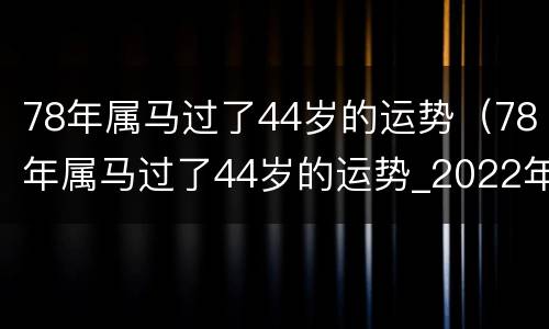 78年属马过了44岁的运势（78年属马过了44岁的运势_2022年1月3日）