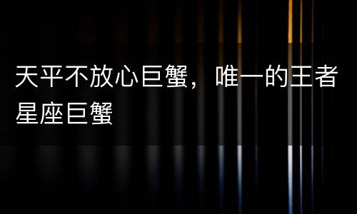 天平不放心巨蟹，唯一的王者星座巨蟹