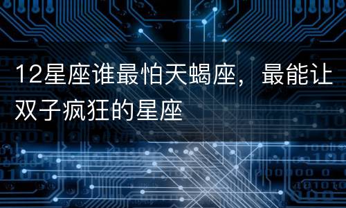 12星座谁最怕天蝎座，最能让双子疯狂的星座