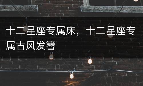 十二星座专属床，十二星座专属古风发簪