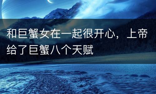 和巨蟹女在一起很开心，上帝给了巨蟹八个天赋