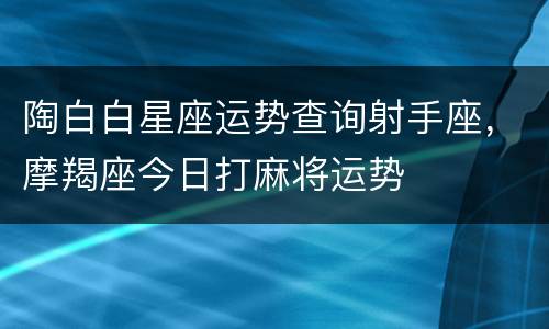 陶白白星座运势查询射手座，摩羯座今日打麻将运势