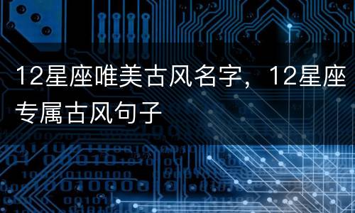 12星座唯美古风名字，12星座专属古风句子