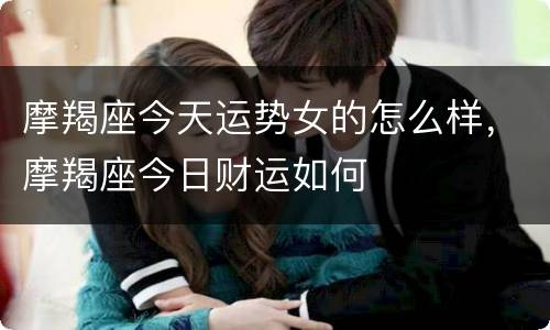 摩羯座今天运势女的怎么样，摩羯座今日财运如何