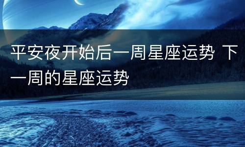 平安夜开始后一周星座运势 下一周的星座运势