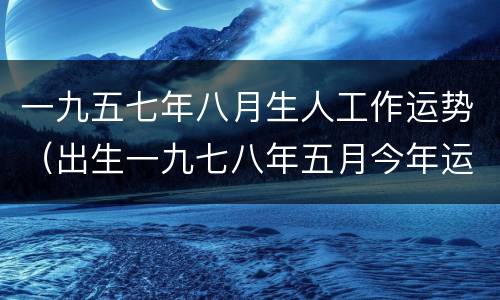 一九五七年八月生人工作运势（出生一九七八年五月今年运气）