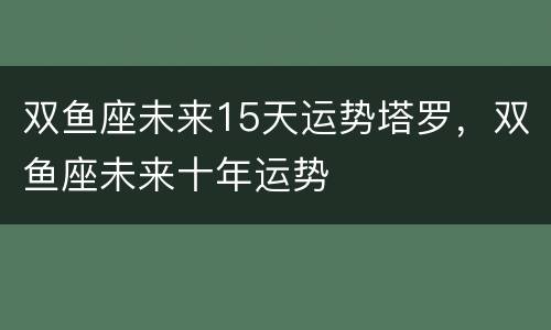 双鱼座未来15天运势塔罗，双鱼座未来十年运势