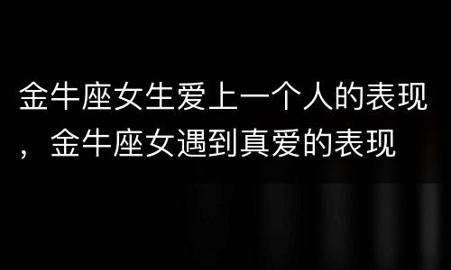 金牛座女生爱上一个人的表现，金牛座女遇到真爱的表现