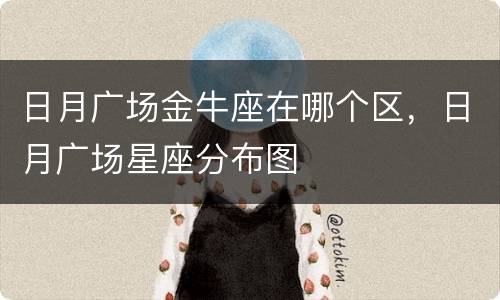 日月广场金牛座在哪个区，日月广场星座分布图