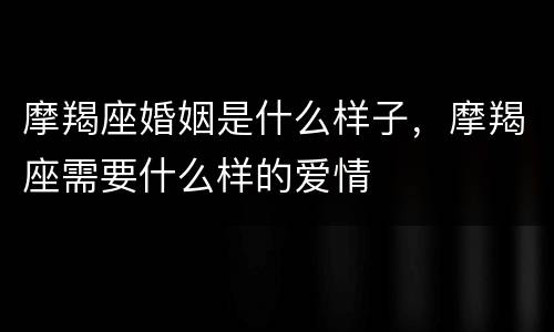 摩羯座婚姻是什么样子，摩羯座需要什么样的爱情